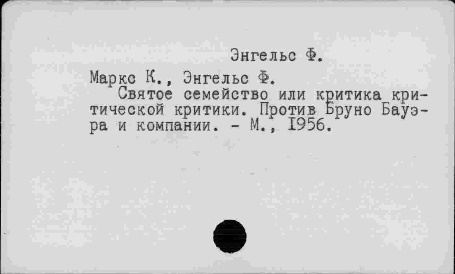 ﻿Энгельс Ф.
Маркс К., Энгельс Ф.
Святое семейство или критика критической критики. Против Бруно Бауэра и компании. - М., 1956.